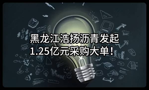 黑龙江浩扬沥青有限公司最新发起1.25亿元采购大单！
