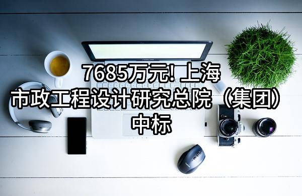 7685万元! 上海市政工程设计研究总院（集团）有限公司中标