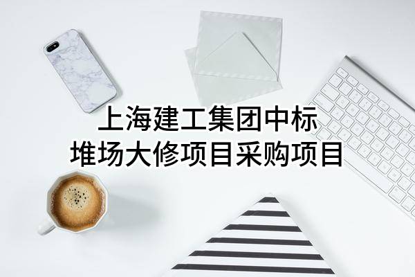 上海建工集团股份有限公司中标堆场大修项目采购项目