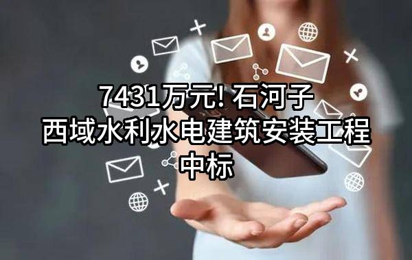 7431万元! 石河子西域水利水电建筑安装工程有限责任公司中标
