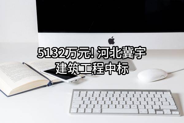 5132万元! 河北冀宇建筑工程有限公司中标