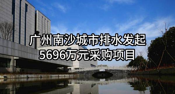 广州南沙城市排水有限公司最新发起5696万元采购项目