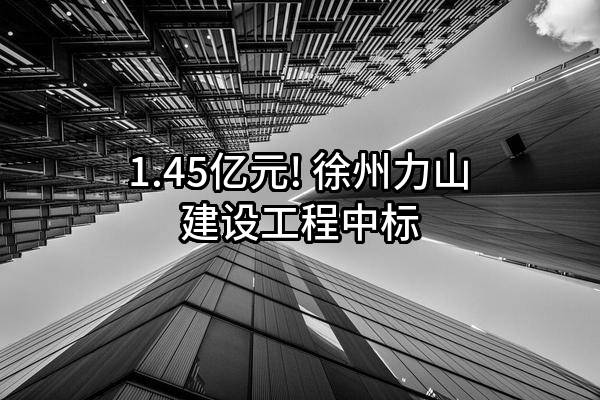 1.45亿元! 徐州力山建设工程有限公司中标