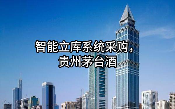 智能立库系统采购，贵州茅台酒股份有限公司