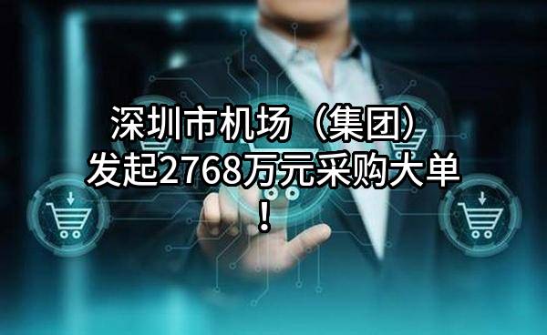 深圳市机场（集团）有限公司最新发起2768万元采购大单！
