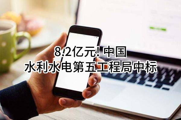 8.2亿元! 中国水利水电第五工程局有限公司中标