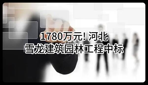 1780万元! 河北雪龙建筑园林工程有限公司中标