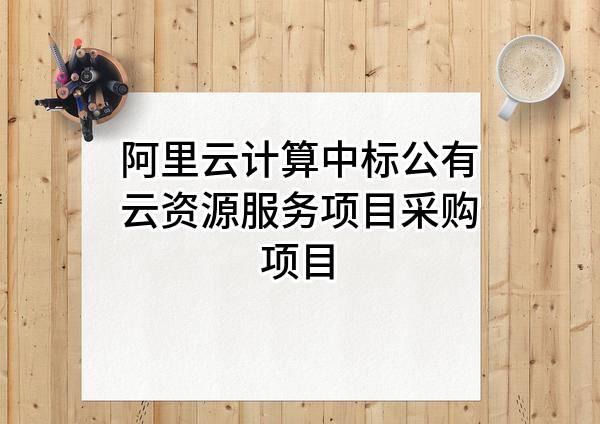 阿里云计算有限公司中标公有云资源服务项目采购项目