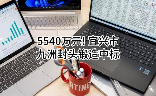 5540万元! 宜兴市九洲封头锻造有限公司中标