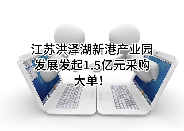 江苏洪泽湖新港产业园发展有限公司最新发起1.5亿元采购大单！