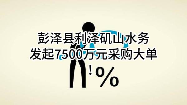彭泽县利泽矶山水务有限公司最新发起7500万元采购大单！