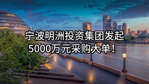 宁波明洲投资集团有限公司最新发起5000万元采购大单！