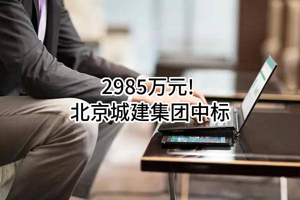 2985万元! 北京城建集团有限责任公司中标