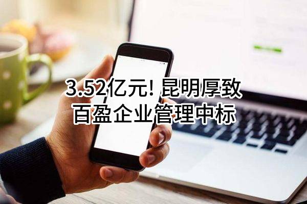 3.52亿元! 昆明厚致百盈企业管理有限公司中标
