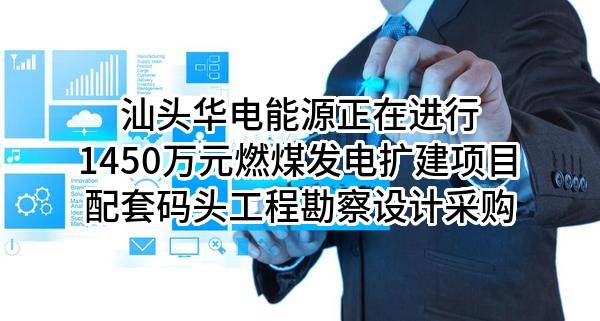 汕头华电能源有限公司正在进行1450万元燃煤发电扩建项目配套码头工程勘察设计采购