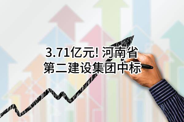 3.71亿元! 河南省第二建设集团有限公司中标