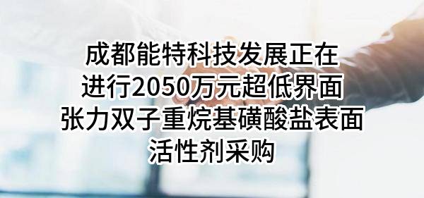 成都能特科技发展有限公司正在进行2050万元超低界面张力双子重烷基磺酸盐表面活性剂采购