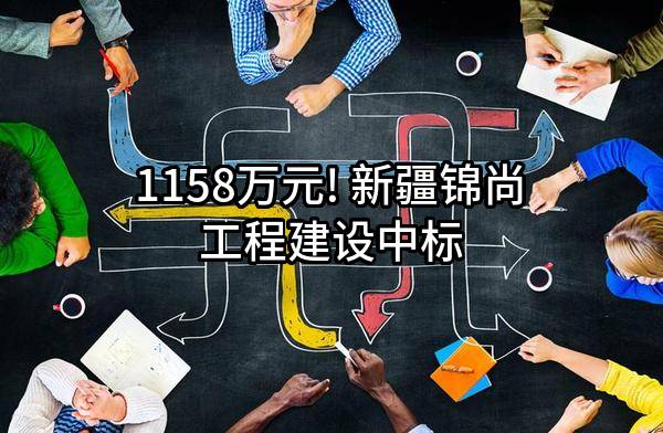 1158万元! 新疆锦尚工程建设有限公司中标