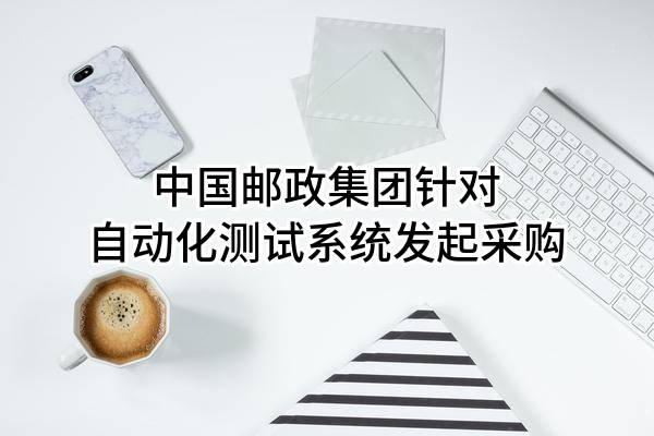 中国邮政集团有限公司针对自动化测试系统发起采购