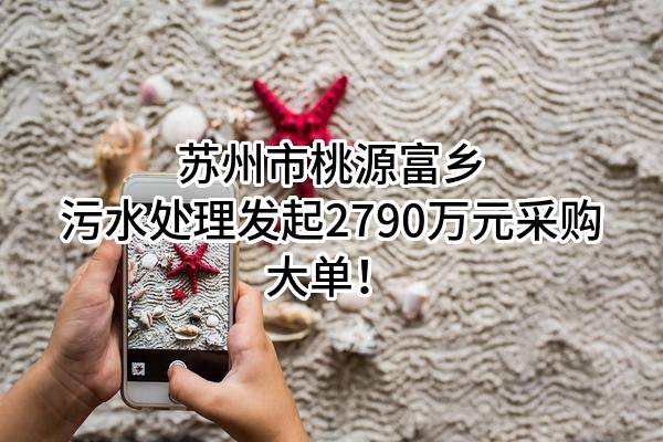 苏州市桃源富乡污水处理有限公司最新发起2790万元采购大单！