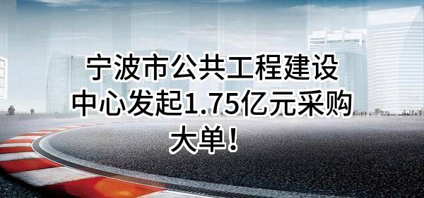 宁波市公共工程建设中心有限公司最新发起1.75亿元采购大单！