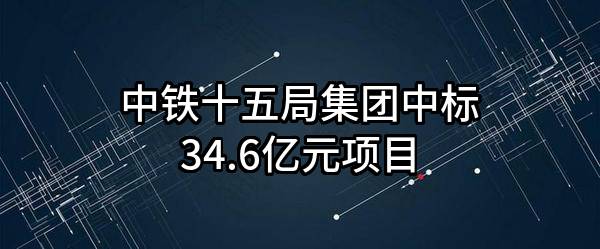 中铁十五局集团有限公司中标34.6亿元项目