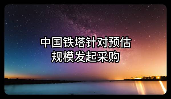 中国铁塔股份有限公司针对预估规模发起采购