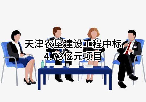 天津农垦建设工程有限公司中标4.73亿元项目