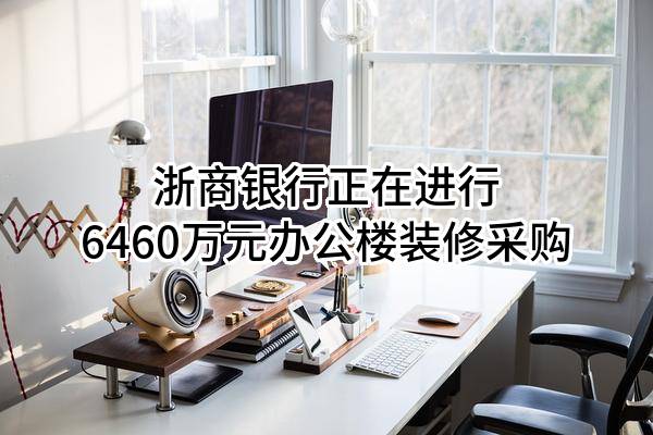 浙商银行股份有限公司正在进行6460万元办公楼装修采购