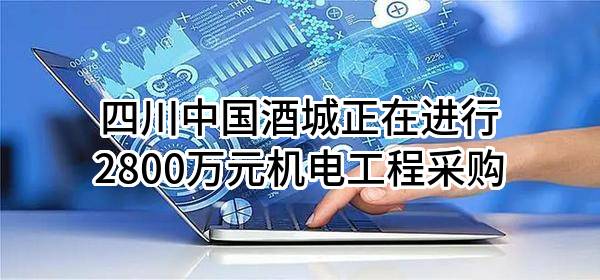 四川中国酒城股份有限公司正在进行2800万元机电工程采购