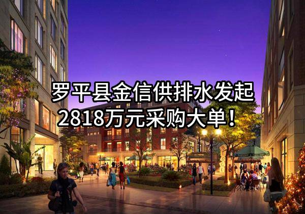 罗平县金信供排水有限责任公司最新发起2818万元采购大单！