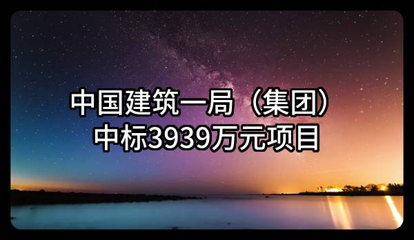 中国建筑一局（集团）有限公司中标3939万元项目