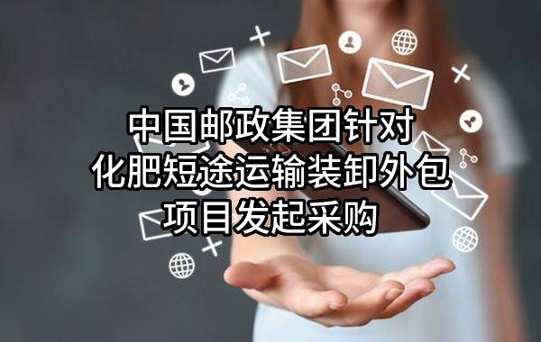 中国邮政集团有限公司针对化肥短途运输装卸外包项目发起采购