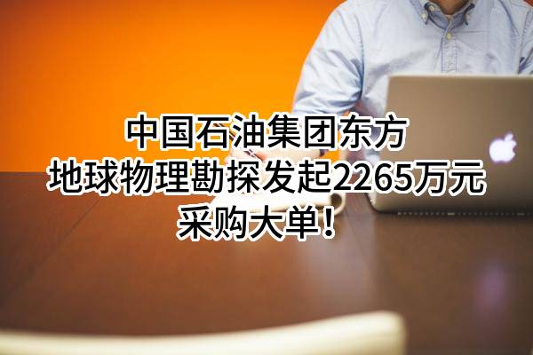 中国石油集团东方地球物理勘探有限责任公司最新发起2265万元采购大单！