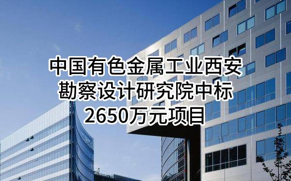 中国有色金属工业西安勘察设计研究院有限公司中标2650万元项目