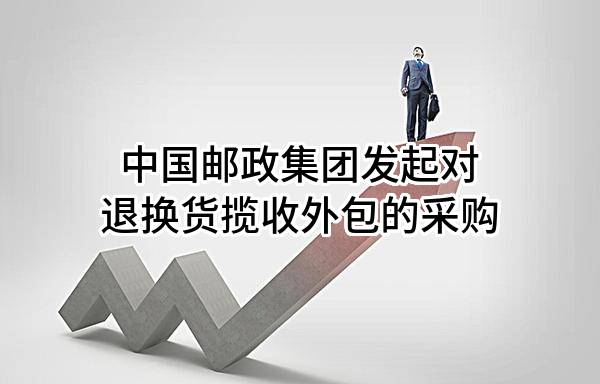 中国邮政集团有限公司发起对退换货揽收外包的采购