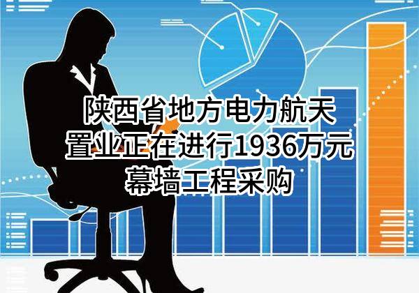 陕西省地方电力航天置业有限公司正在进行1936万元幕墙工程采购