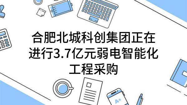 合肥北城科创集团有限责任公司正在进行3.7亿元弱电智能化工程采购