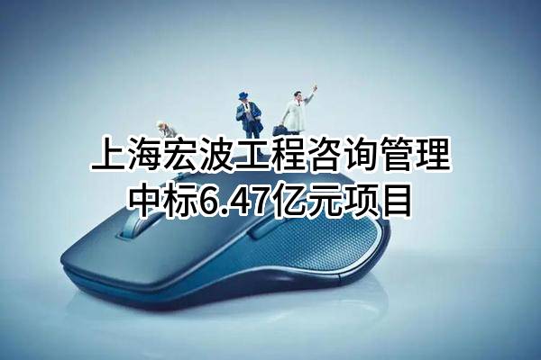 上海宏波工程咨询管理有限公司中标6.47亿元项目