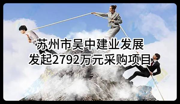 苏州市吴中建业发展有限公司最新发起2792万元采购项目