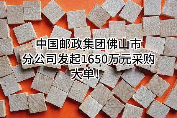中国邮政集团有限公司佛山市分公司最新发起1650万元采购大单！
