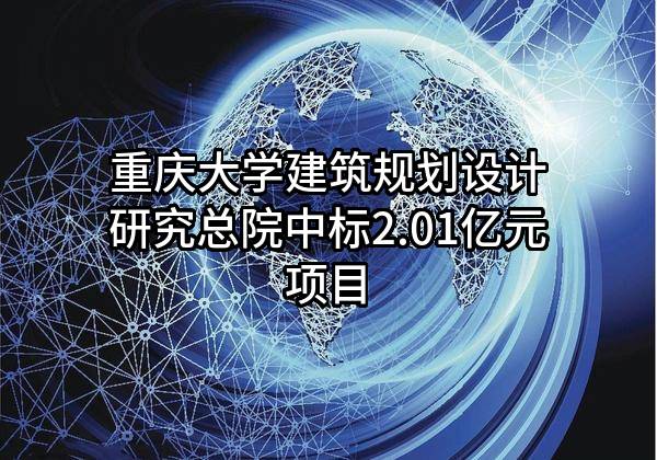 重庆大学建筑规划设计研究总院有限公司中标2.01亿元项目