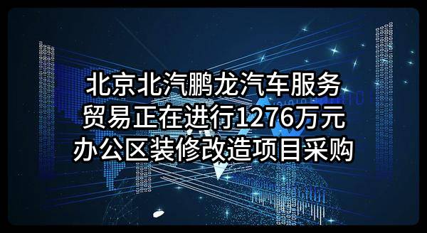 北京北汽鹏龙汽车服务贸易股份有限公司正在进行1276万元办公区装修改造项目采购