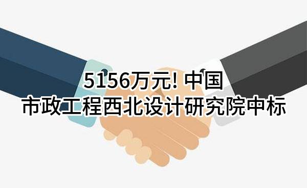 5156万元! 中国市政工程西北设计研究院有限公司中标