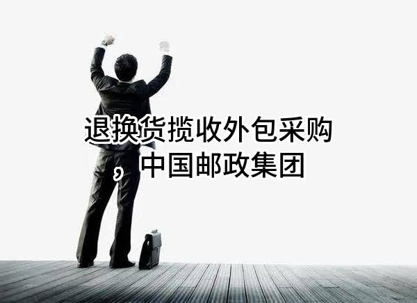 退换货揽收外包采购，中国邮政集团有限公司