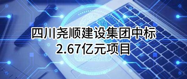 四川尧顺建设集团有限公司中标2.67亿元项目