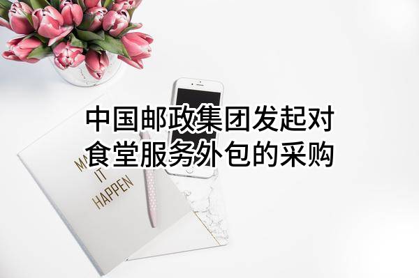 中国邮政集团有限公司发起对食堂服务外包的采购