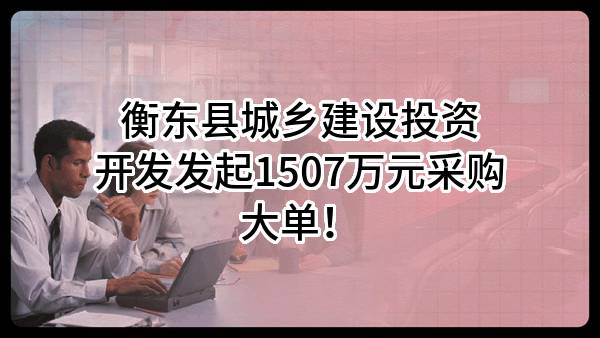 衡东县城乡建设投资开发有限公司最新发起1507万元采购大单！