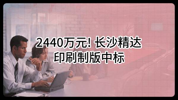 2440万元! 长沙精达印刷制版有限公司中标