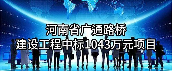 河南省广通路桥建设工程有限公司中标1043万元项目